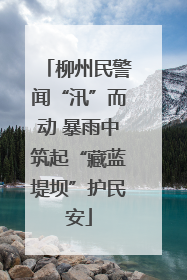 柳州民警闻“汛”而动 暴雨中筑起“藏蓝堤坝”护民安