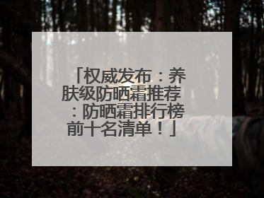 权威发布：养肤级防晒霜推荐：防晒霜排行榜前十名清单！