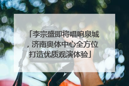 李宗盛即将唱响泉城，济南奥体中心全方位打造优质观演体验