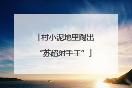 村小泥地里踢出“苏超射手王”