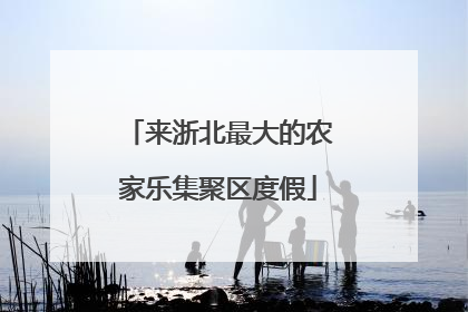 来浙北最大的农家乐集聚区度假