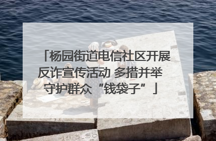 杨园街道电信社区开展反诈宣传活动 多措并举守护群众“钱袋子”