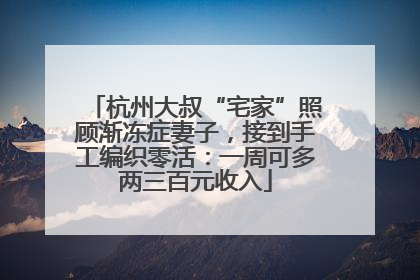 杭州大叔“宅家”照顾渐冻症妻子，接到手工编织零活：一周可多两三百元收入