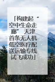构建起“空中生命走廊” 天津首条无人机低空医疗配送运输专线试飞成功