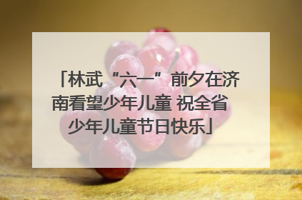 林武“六一”前夕在济南看望少年儿童 祝全省少年儿童节日快乐