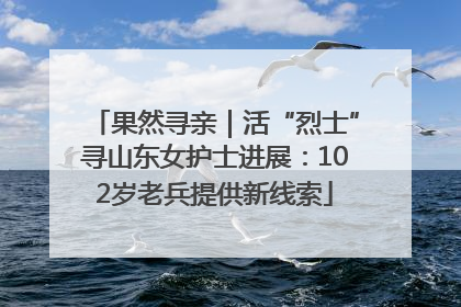 果然寻亲｜活“烈士”寻山东女护士进展：102岁老兵提供新线索