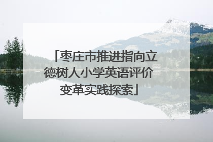 枣庄市推进指向立德树人小学英语评价变革实践探索