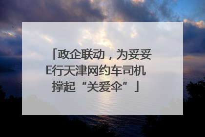 政企联动，为妥妥E行天津网约车司机撑起“关爱伞”