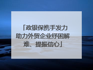 政银保携手发力 助力外贸企业纾困解难、提振信心