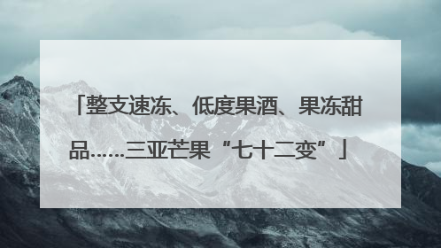 整支速冻、低度果酒、果冻甜品……三亚芒果“七十二变”
