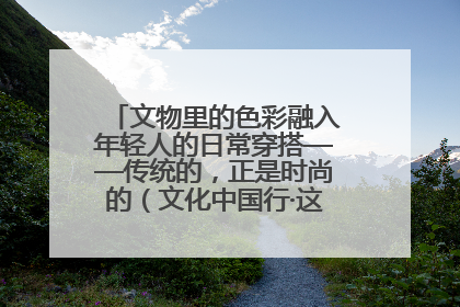 文物里的色彩融入年轻人的日常穿搭——传统的，正是时尚的（文化中国行·这些美 很中国）