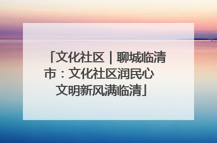 文化社区｜聊城临清市：文化社区润民心 文明新风满临清