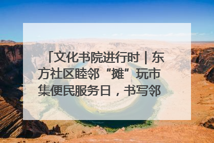 文化书院进行时｜东方社区睦邻“摊”玩市集便民服务日，书写邻里共生新篇章