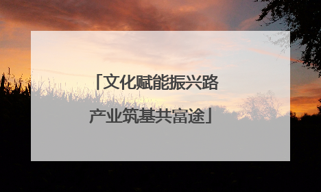文化赋能振兴路 产业筑基共富途