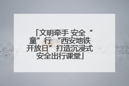 文明牵手 安全“童”行 “西安地铁开放日”打造沉浸式安全出行课堂