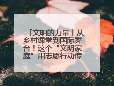 文明的力量丨从乡村课堂到国际舞台！这个“文明家庭”用志愿行动传递爱与文明
