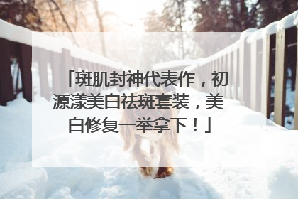 斑肌封神代表作，初源漾美白祛斑套装，美白修复一举拿下！