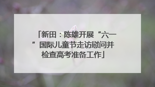 新田：陈雄开展“六一”国际儿童节走访慰问并检查高考准备工作