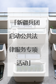 新疆兵团启动公共法律服务专项活动