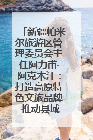 新疆帕米尔旅游区管理委员会主任阿力甫·阿克木汗：打造高原特色文旅品牌 推动县域旅游高质量发展｜第七届全国县域旅游研究成果发布系列活动