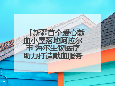 新疆首个爱心献血小屋落地阿拉尔市 海尔生物医疗助力打造献血服务新模式