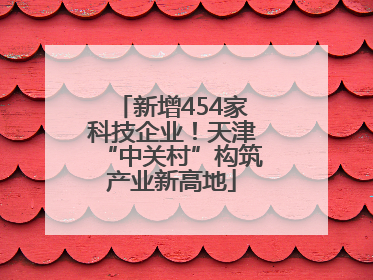 新增454家科技企业！天津“中关村”构筑产业新高地