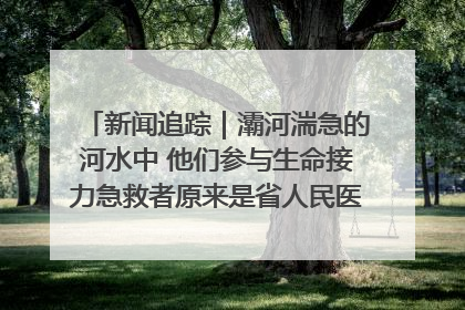 新闻追踪｜灞河湍急的河水中 他们参与生命接力急救者原来是省人民医院00后男护士