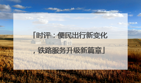 时评：便民出行新变化，铁路服务升级新篇章