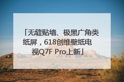 无缝贴墙、极黑广角类纸屏，618创维壁纸电视Q7F Pro上新