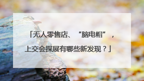 无人零售店、“脑电帽”，上交会探展有哪些新发现？