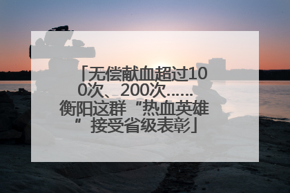 无偿献血超过100次、200次……衡阳这群“热血英雄”接受省级表彰