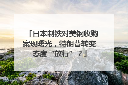 日本制铁对美钢收购案现曙光，特朗普转变态度“放行”？