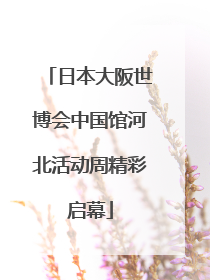 日本大阪世博会中国馆河北活动周精彩启幕