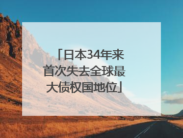 日本34年来首次失去全球最大债权国地位