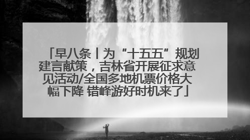 早八条丨为“十五五”规划建言献策，吉林省开展征求意见活动/全国多地机票价格大幅下降 错峰游好时机来了