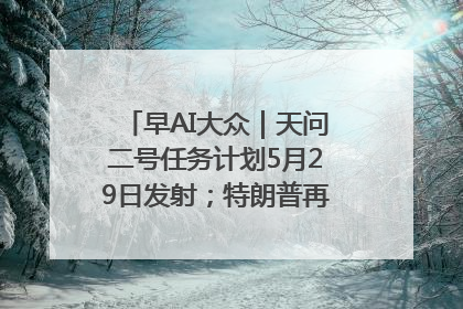 早AI大众｜天问二号任务计划5月29日发射；特朗普再威胁削减哈佛拨款