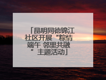 昆明同德锦江社区开展“粽情端午 邻里共融”主题活动