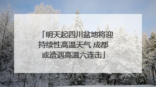 明天起四川盆地将迎持续性高温天气 成都或遭遇高温六连击