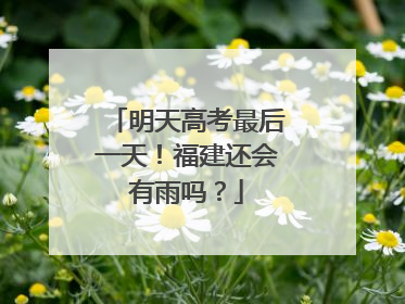 明天高考最后一天！福建还会有雨吗？