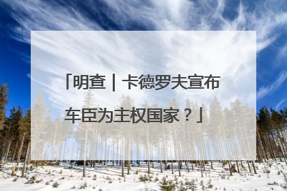 明查｜卡德罗夫宣布车臣为主权国家？