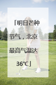 明日芒种节气，北京最高气温达36℃
