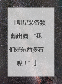 明星装备频频出圈 “我们好东西多着呢！”