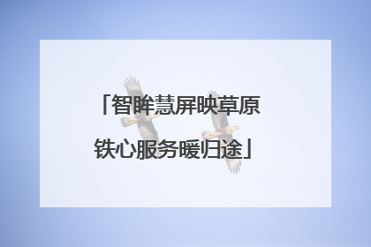 智眸慧屏映草原 铁心服务暖归途
