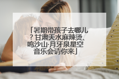 暑期带孩子去哪儿？甘肃天水麻辣烫、鸣沙山·月牙泉星空音乐会请你来