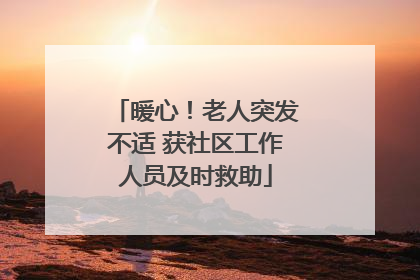 暖心！老人突发不适 获社区工作人员及时救助