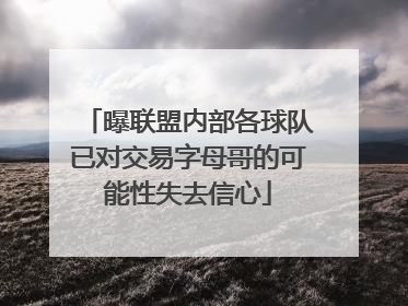 曝联盟内部各球队已对交易字母哥的可能性失去信心