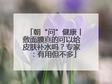 朝“问”健康丨敷面膜真的可以给皮肤补水吗？专家：有用但不多