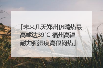 未来几天郑州仍晴热最高或达39℃ 福州高温耐力强湿度高很闷热