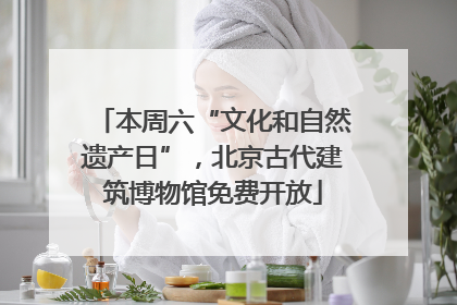 本周六“文化和自然遗产日”，北京古代建筑博物馆免费开放