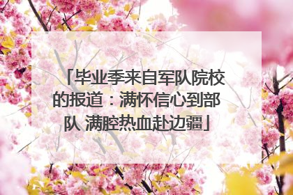 毕业季来自军队院校的报道：满怀信心到部队 满腔热血赴边疆